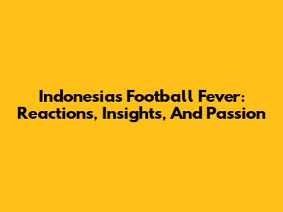 Indonesia's Football Fever: Reactions, Insights, And Passion