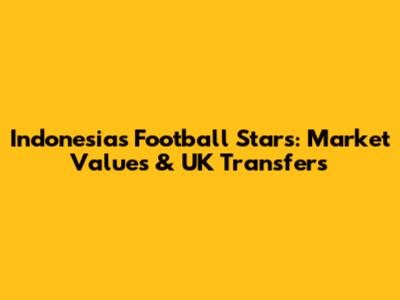 Indonesia's Football Stars: Market Values & UK Transfers