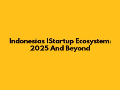 Indonesia's IStartup Ecosystem: 2025 And Beyond