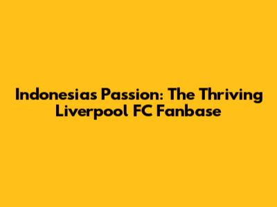 Indonesia's Passion: The Thriving Liverpool FC Fanbase