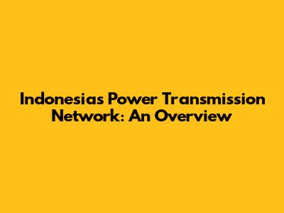 Indonesia's Power Transmission Network: An Overview