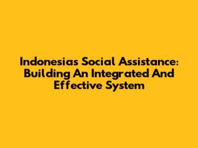 Indonesia's Social Assistance: Building An Integrated And Effective System