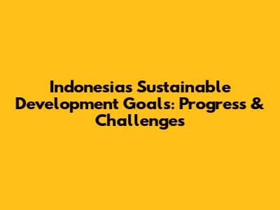 Indonesia's Sustainable Development Goals: Progress & Challenges