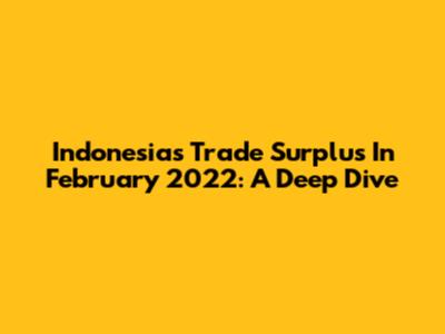 Indonesia's Trade Surplus In February 2022: A Deep Dive
