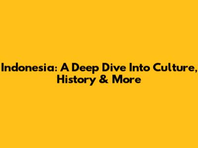 Indonesia: A Deep Dive Into Culture, History & More