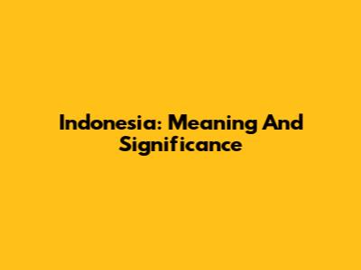 Indonesia: Meaning And Significance