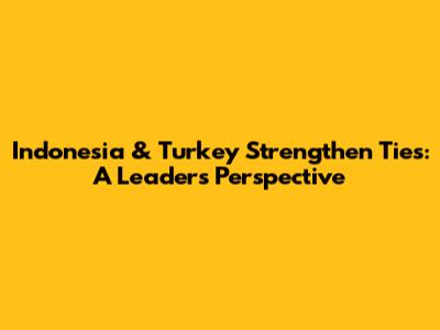 Indonesia & Turkey Strengthen Ties: A Leader's Perspective