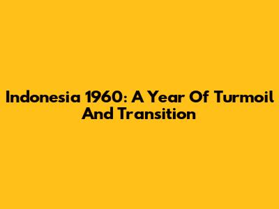 Indonesia 1960: A Year Of Turmoil And Transition