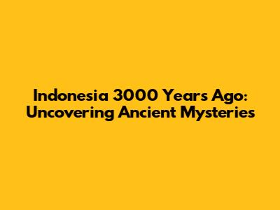 Indonesia 3000 Years Ago: Uncovering Ancient Mysteries