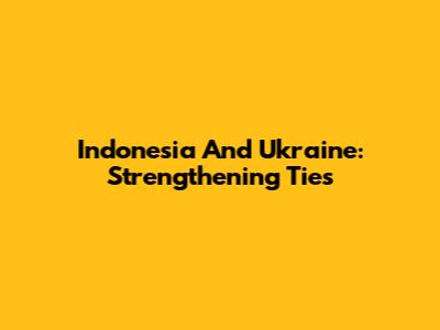 Indonesia And Ukraine: Strengthening Ties