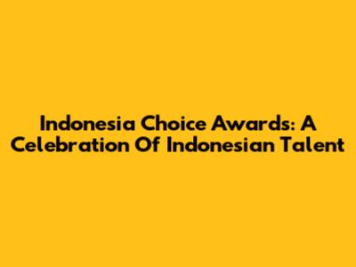 Indonesia Choice Awards: A Celebration Of Indonesian Talent