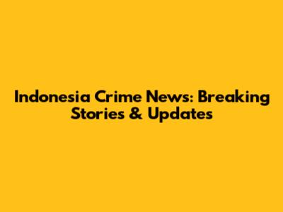 Indonesia Crime News: Breaking Stories & Updates