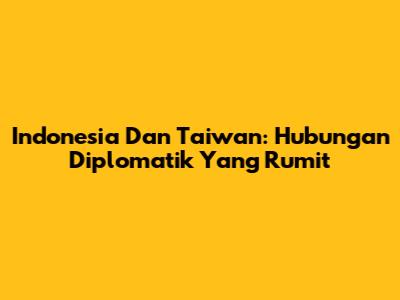 Indonesia Dan Taiwan: Hubungan Diplomatik Yang Rumit