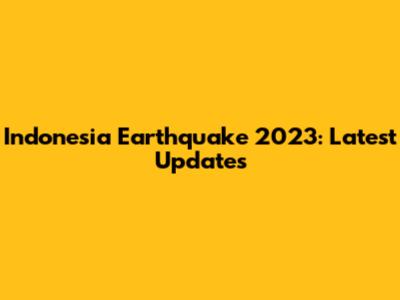 Indonesia Earthquake 2023: Latest Updates