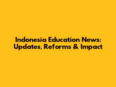Indonesia Education News: Updates, Reforms & Impact