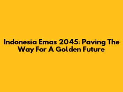 Indonesia Emas 2045: Paving The Way For A Golden Future