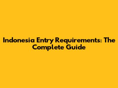 Indonesia Entry Requirements: The Complete Guide