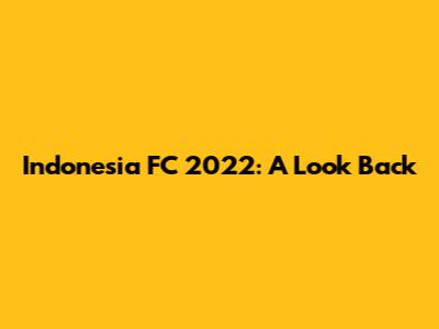 Indonesia FC 2022: A Look Back