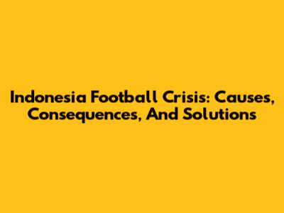 Indonesia Football Crisis: Causes, Consequences, And Solutions