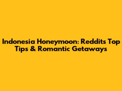 Indonesia Honeymoon: Reddit's Top Tips & Romantic Getaways