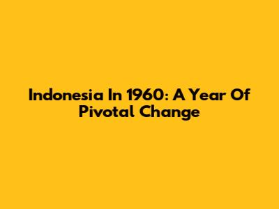 Indonesia In 1960: A Year Of Pivotal Change