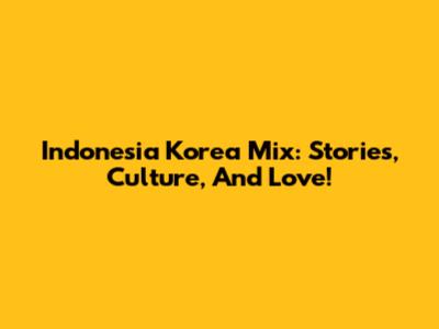 Indonesia Korea Mix: Stories, Culture, And Love!