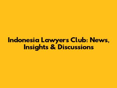 Indonesia Lawyers Club: News, Insights & Discussions