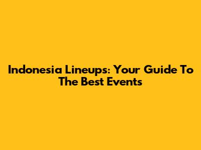 Indonesia Lineups: Your Guide To The Best Events