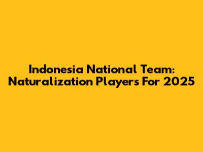 Indonesia National Team: Naturalization Players For 2025