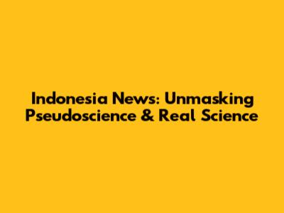 Indonesia News: Unmasking Pseudoscience & Real Science