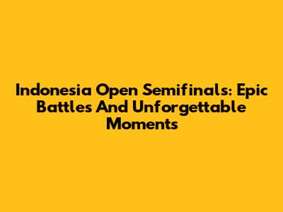 Indonesia Open Semifinals: Epic Battles And Unforgettable Moments