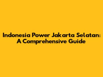 Indonesia Power Jakarta Selatan: A Comprehensive Guide