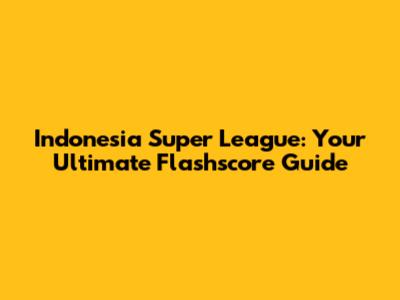 Indonesia Super League: Your Ultimate Flashscore Guide