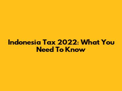 Indonesia Tax 2022: What You Need To Know