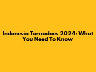 Indonesia Tornadoes 2024: What You Need To Know