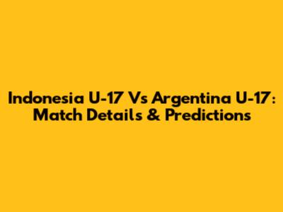 Indonesia U-17 Vs Argentina U-17: Match Details & Predictions