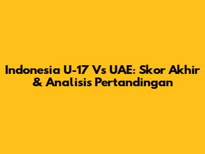 Indonesia U-17 Vs UAE: Skor Akhir & Analisis Pertandingan