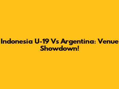 Indonesia U-19 Vs Argentina: Venue Showdown!