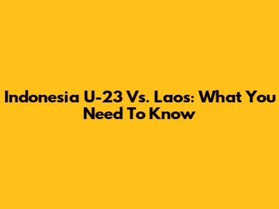 Indonesia U-23 Vs. Laos: What You Need To Know