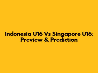 Indonesia U16 Vs Singapore U16: Preview & Prediction