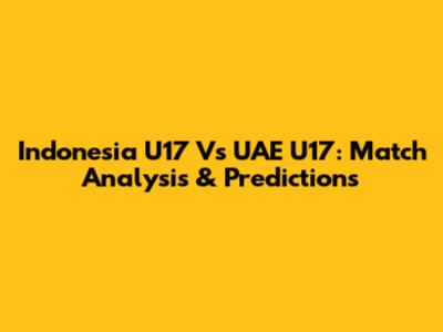 Indonesia U17 Vs UAE U17: Match Analysis & Predictions