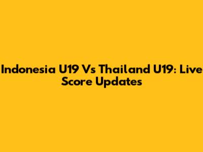 Indonesia U19 Vs Thailand U19: Live Score Updates