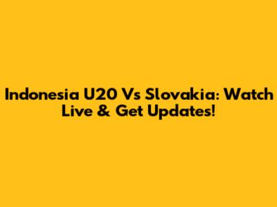 Indonesia U20 Vs Slovakia: Watch Live & Get Updates!