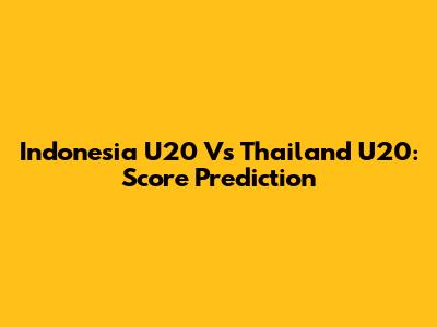 Indonesia U20 Vs Thailand U20: Score Prediction