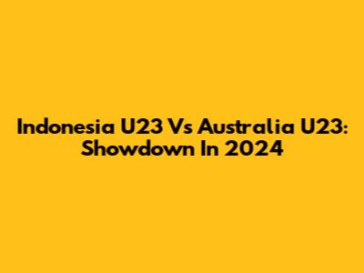 Indonesia U23 Vs Australia U23: Showdown In 2024