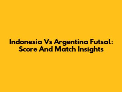 Indonesia Vs Argentina Futsal: Score And Match Insights