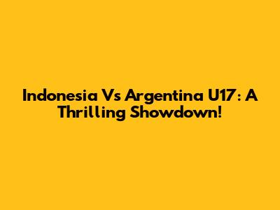 Indonesia Vs Argentina U17: A Thrilling Showdown!