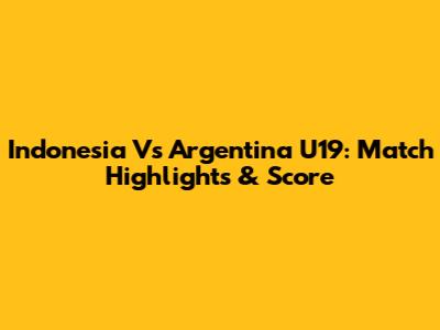 Indonesia Vs Argentina U19: Match Highlights & Score