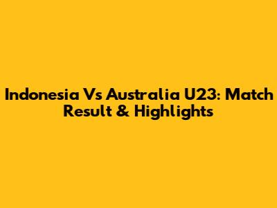 Indonesia Vs Australia U23: Match Result & Highlights