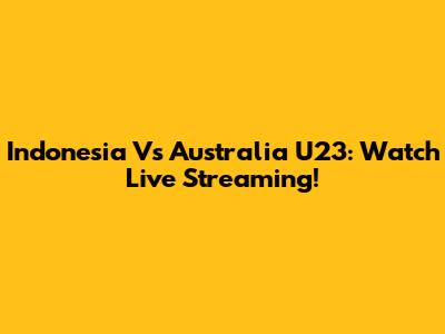 Indonesia Vs Australia U23: Watch Live Streaming!